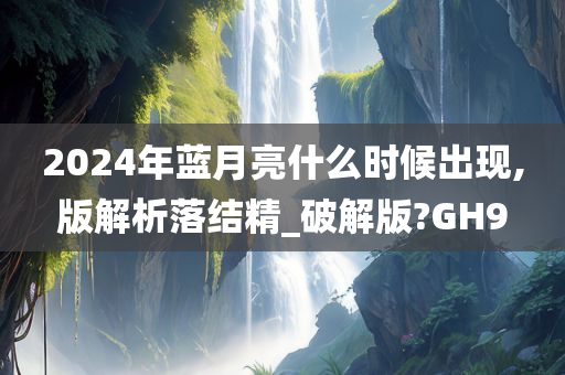 2024年蓝月亮什么时候出现,版解析落结精_破解版?GH9