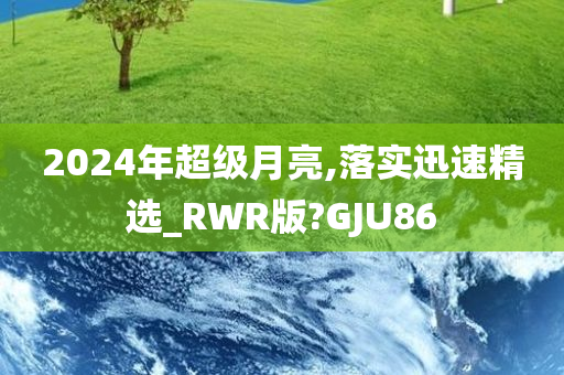 2024年超级月亮,落实迅速精选_RWR版?GJU86