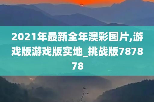 2021年最新全年澳彩图片,游戏版游戏版实地_挑战版787878