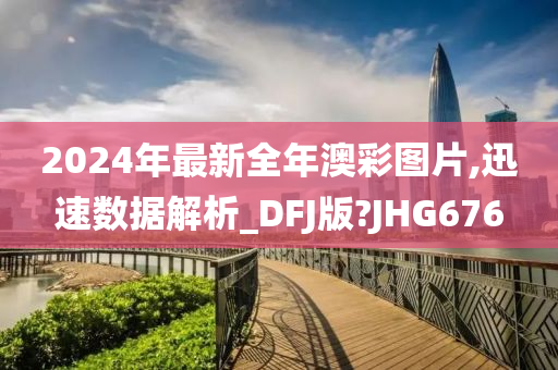 2024年最新全年澳彩图片,迅速数据解析_DFJ版?JHG676