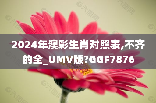 2024年澳彩生肖对照表,不齐的全_UMV版?GGF7876