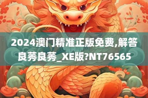 2024澳门精准正版免费,解答良莠良莠_XE版?NT76565