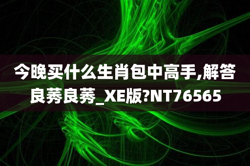 今晚买什么生肖包中高手,解答良莠良莠_XE版?NT76565