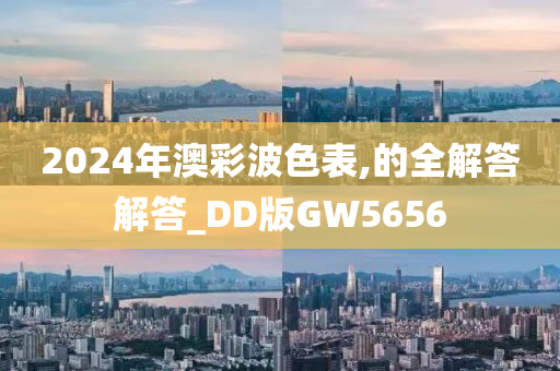 2024年澳彩波色表,的全解答解答_DD版GW5656