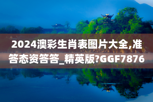 2024澳彩生肖表图片大全,准答态资答答_精英版?GGF7876