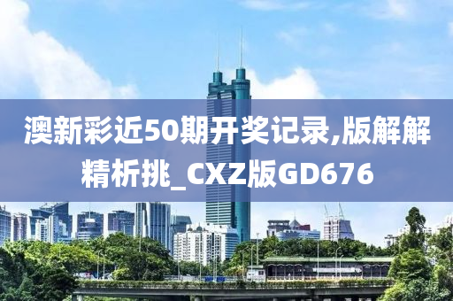 澳新彩近50期开奖记录,版解解精析挑_CXZ版GD676