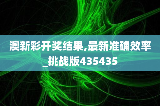 澳新彩开奖结果,最新准确效率_挑战版435435