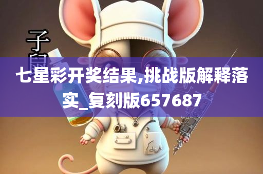 七星彩开奖结果,挑战版解释落实_复刻版657687