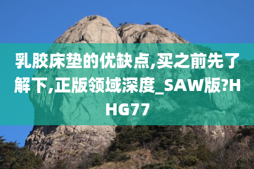 乳胶床垫的优缺点,买之前先了解下,正版领域深度_SAW版?HHG77