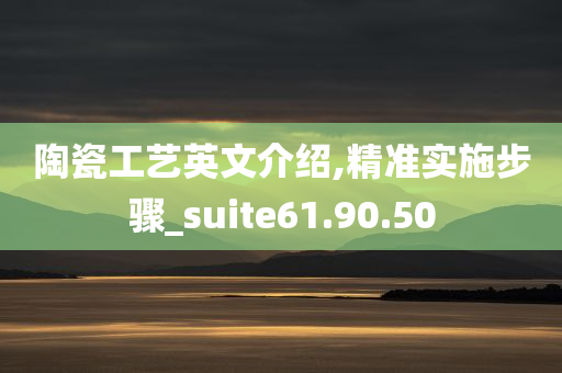 陶瓷工艺英文介绍,精准实施步骤_suite61.90.50