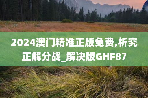 2024澳门精准正版免费,析究正解分战_解决版GHF87