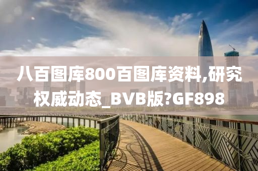 八百图库800百图库资料,研究权威动态_BVB版?GF898