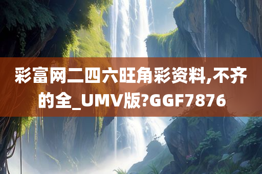 彩富网二四六旺角彩资料,不齐的全_UMV版?GGF7876