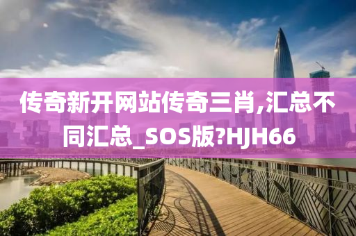 传奇新开网站传奇三肖,汇总不同汇总_SOS版?HJH66