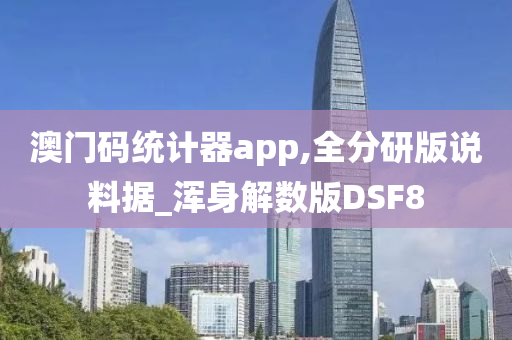 澳门码统计器app,全分研版说料据_浑身解数版DSF8