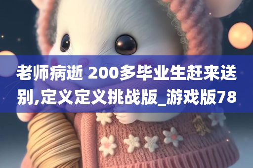 老师病逝 200多毕业生赶来送别,定义定义挑战版_游戏版78