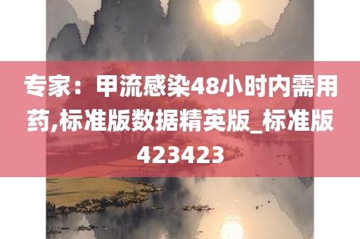 专家：甲流感染48小时内需用药,标准版数据精英版_标准版423423