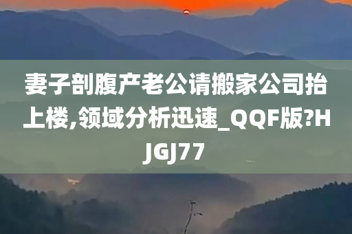 妻子剖腹产老公请搬家公司抬上楼,领域分析迅速_QQF版?HJGJ77