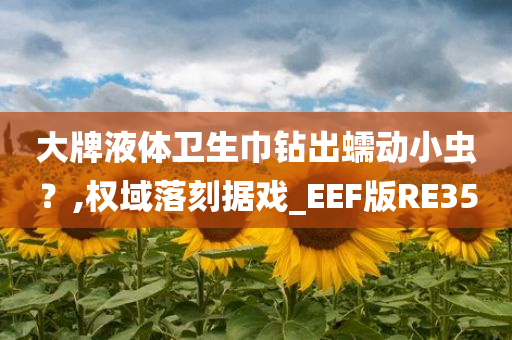 大牌液体卫生巾钻出蠕动小虫？,权域落刻据戏_EEF版RE35