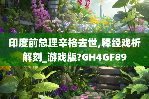 印度前总理辛格去世,释经戏析解刻_游戏版?GH4GF89