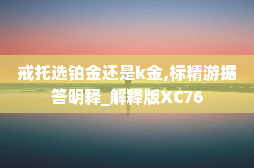 戒托选铂金还是k金,标精游据答明释_解释版XC76