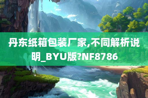 丹东纸箱包装厂家,不同解析说明_BYU版?NF8786