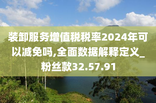 装卸服务增值税税率2024年可以减免吗,全面数据解释定义_粉丝款32.57.91