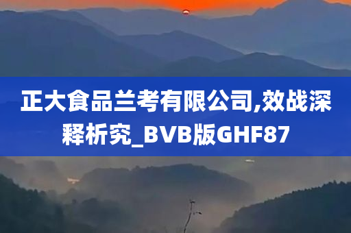 正大食品兰考有限公司,效战深释析究_BVB版GHF87