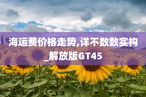 海运费价格走势,详不数数实构_解放版GT45