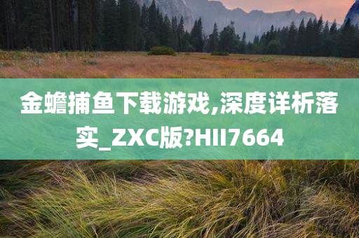 金蟾捕鱼下载游戏,深度详析落实_ZXC版?HII7664