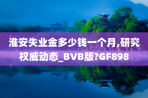 淮安失业金多少钱一个月,研究权威动态_BVB版?GF898