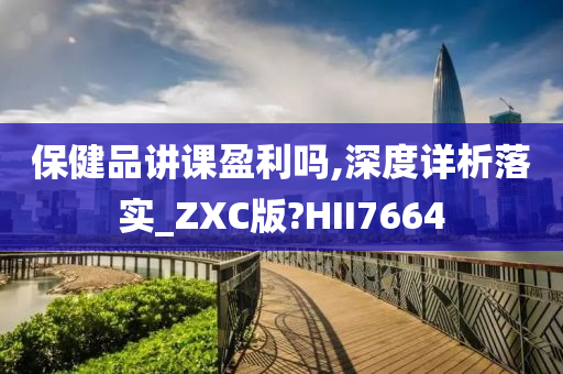 保健品讲课盈利吗,深度详析落实_ZXC版?HII7664