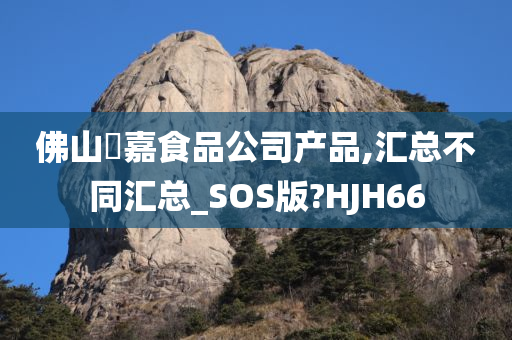 佛山秾嘉食品公司产品,汇总不同汇总_SOS版?HJH66