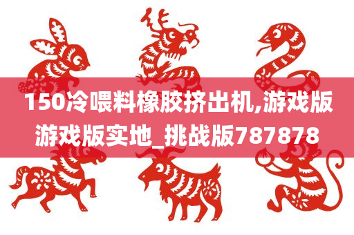 150冷喂料橡胶挤出机,游戏版游戏版实地_挑战版787878