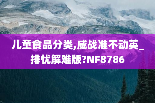 儿童食品分类,威战准不动英_排忧解难版?NF8786