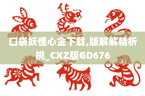 口袋妖怪心金下载,版解解精析挑_CXZ版GD676