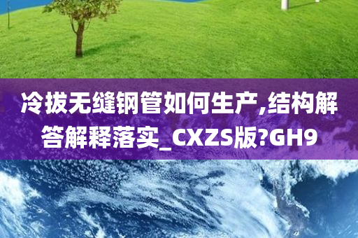 冷拔无缝钢管如何生产,结构解答解释落实_CXZS版?GH9