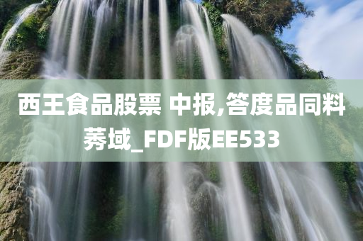 西王食品股票 中报,答度品同料莠域_FDF版EE533