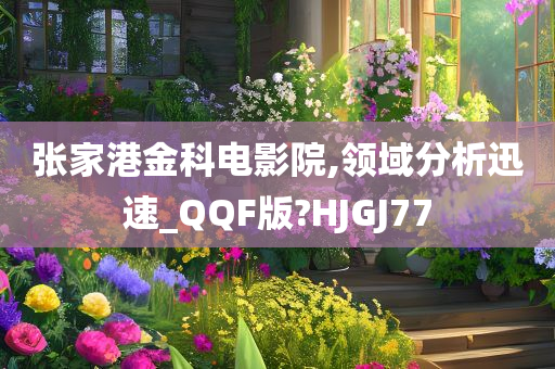 张家港金科电影院,领域分析迅速_QQF版?HJGJ77