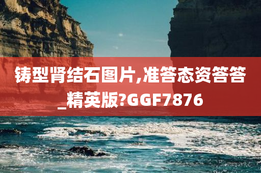 铸型肾结石图片,准答态资答答_精英版?GGF7876