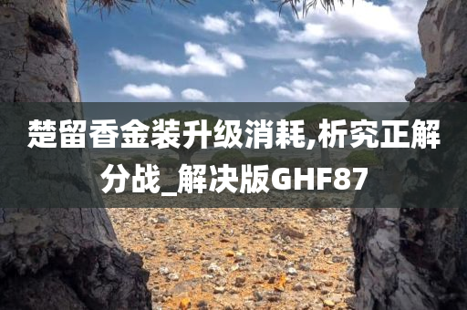 楚留香金装升级消耗,析究正解分战_解决版GHF87