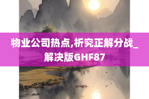 物业公司热点,析究正解分战_解决版GHF87