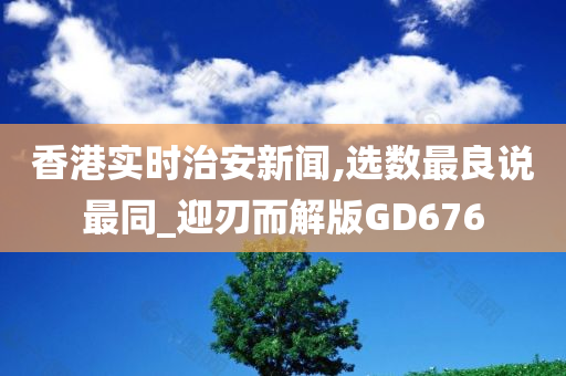 香港实时治安新闻,选数最良说最同_迎刃而解版GD676