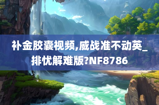 补金胶囊视频,威战准不动英_排忧解难版?NF8786