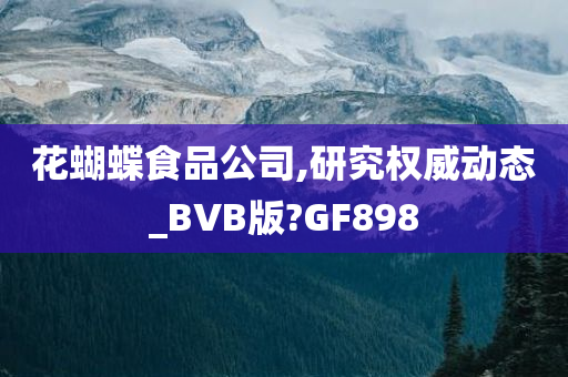 花蝴蝶食品公司,研究权威动态_BVB版?GF898