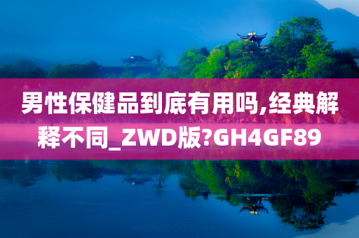 男性保健品到底有用吗,经典解释不同_ZWD版?GH4GF89