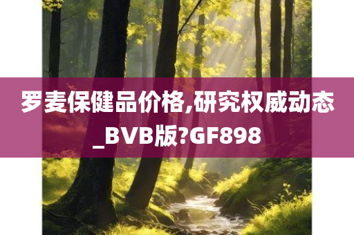 罗麦保健品价格,研究权威动态_BVB版?GF898