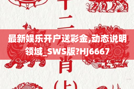 最新娱乐开户送彩金,动态说明领域_SWS版?HJ6667