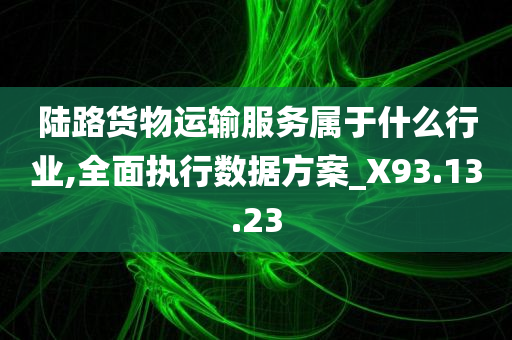 陆路货物运输服务属于什么行业,全面执行数据方案_X93.13.23