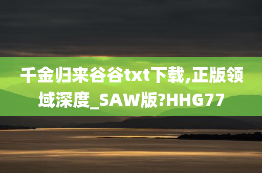 千金归来谷谷txt下载,正版领域深度_SAW版?HHG77